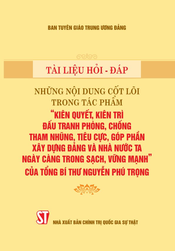 Tài liệu hỏi - đáp những nội dung cốt lõi trong tác phẩm “Kiên quyết, kiên trì đấu tranh phòng, chống tham nhũng, tiêu cực, góp phần xây dựng Đảng và Nhà nước ta ngày càng trong sạch, vững mạnh” của Tổng Bí thư Nguyễn Phú Trọng